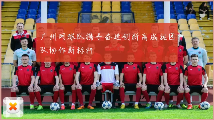 广州网球队携手奋进创新高成就团队协作新标杆