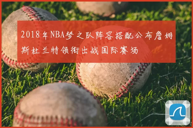 2018年NBA梦之队阵容搭配公布詹姆斯杜兰特领衔出战国际赛场