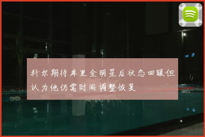 科尔期待库里全明星后状态回暖但认为他仍需时间调整恢复