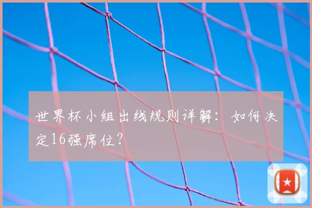 世界杯小组出线规则详解:如何决定16强席位?