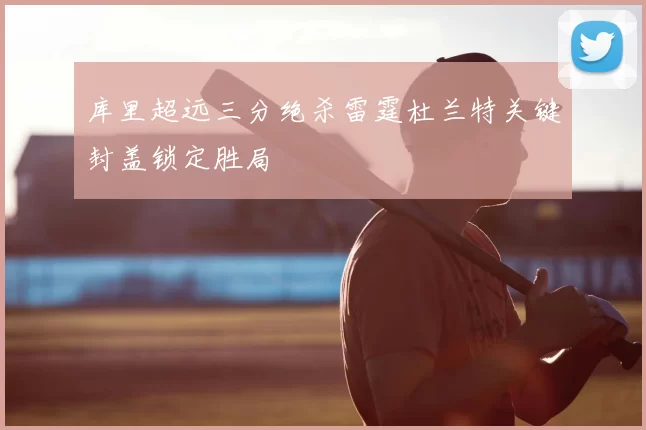 库里超远三分绝杀雷霆杜兰特关键封盖锁定胜局
