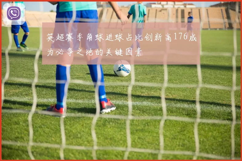 英超赛季角球进球占比创新高176成为必争之地的关键因素