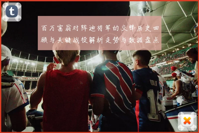 百万富翁对阵迪将军的交锋历史回顾与关键战役解析走势与数据盘点