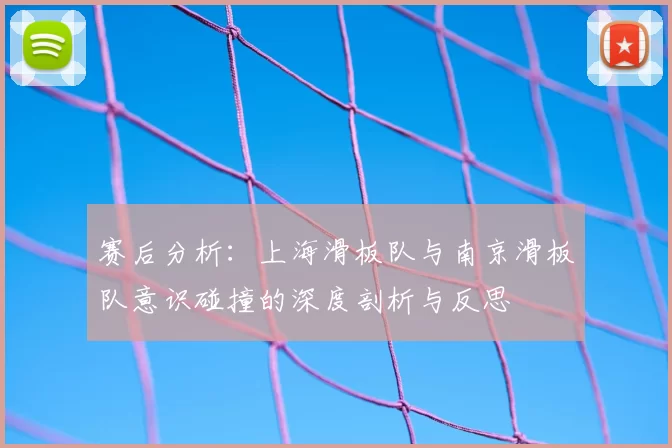 赛后分析:上海滑板队与南京滑板队意识碰撞的深度剖析与反思