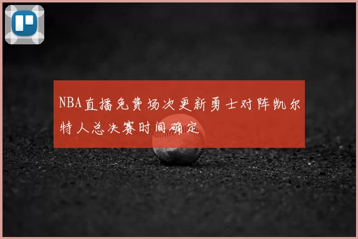 NBA直播免费场次更新勇士对阵凯尔特人总决赛时间确定