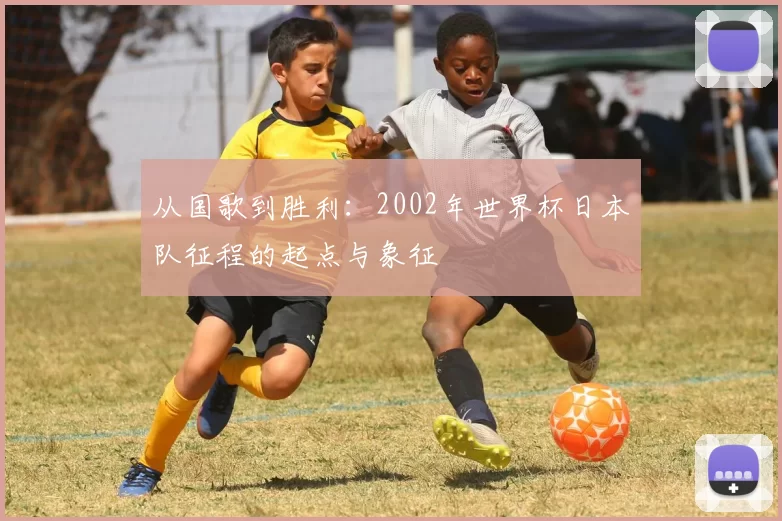 从国歌到胜利:2002年世界杯日本队征程的起点与象征