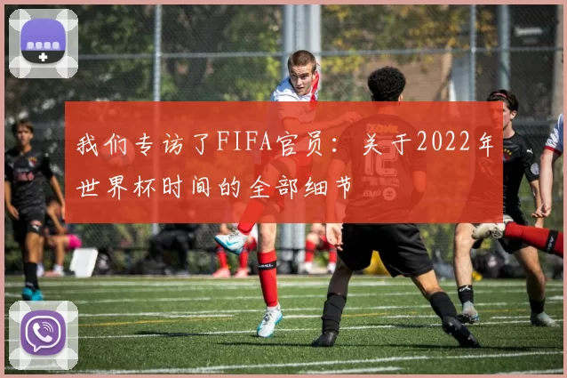 我们专访了FIFA官员：关于2022年世界杯时间的全部细节