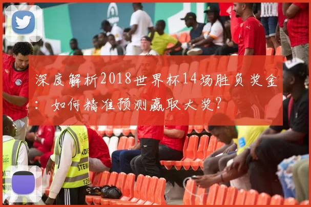 深度解析2018世界杯14场胜负奖金:如何精准预测赢取大奖?
