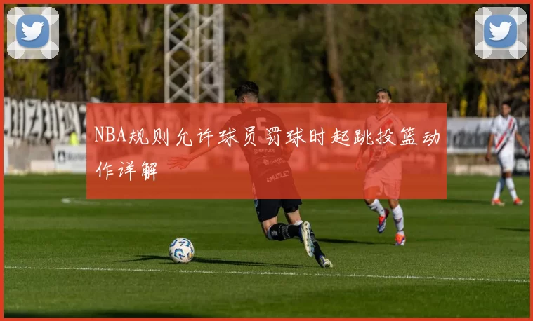 NBA规则允许球员罚球时起跳投篮动作详解