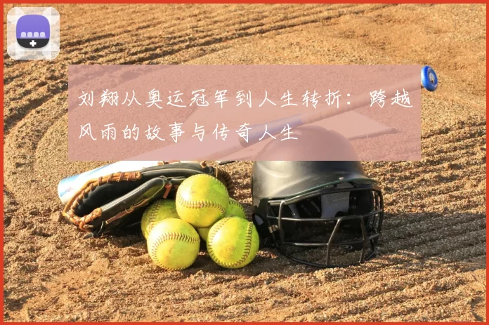 刘翔从奥运冠军到人生转折:跨越风雨的故事与传奇人生
