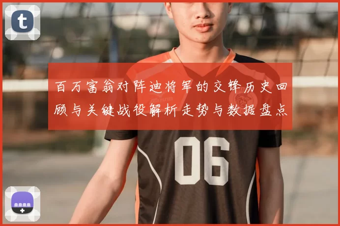 百万富翁对阵迪将军的交锋历史回顾与关键战役解析走势与数据盘点