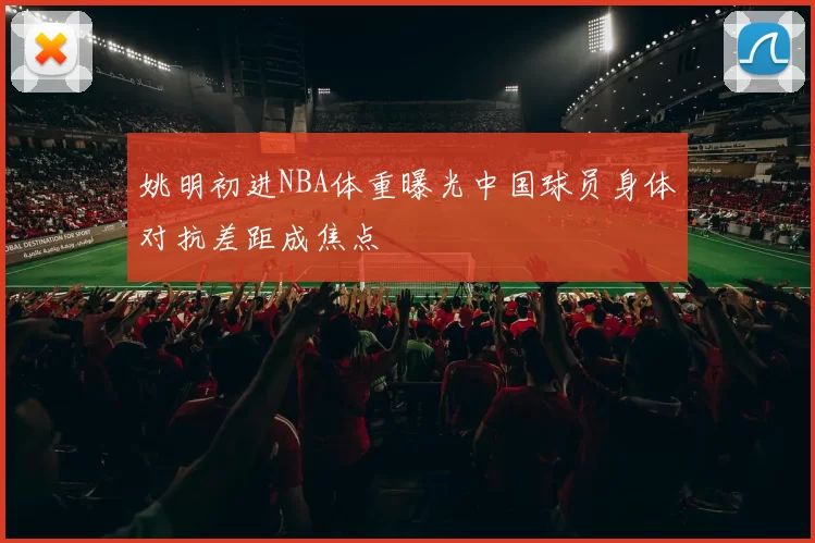 姚明初进NBA体重曝光中国球员身体对抗差距成焦点