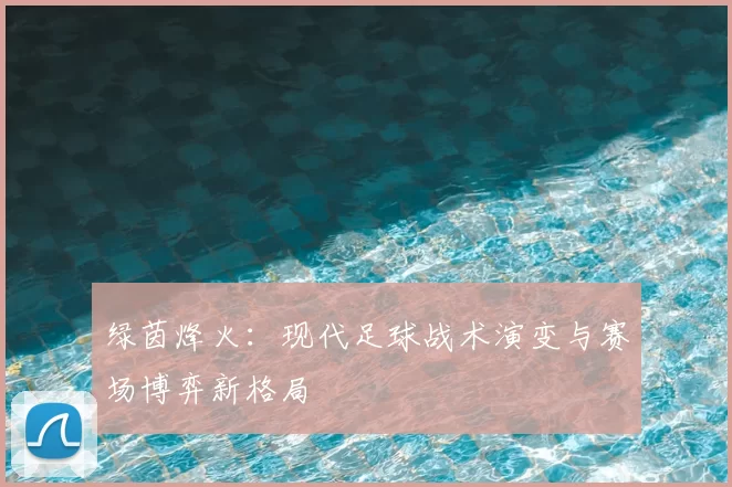 绿茵烽火：现代足球战术演变与赛场博弈新格局