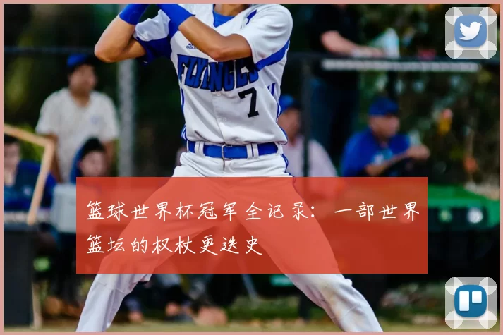 篮球世界杯冠军全记录:一部世界篮坛的权杖更迭史