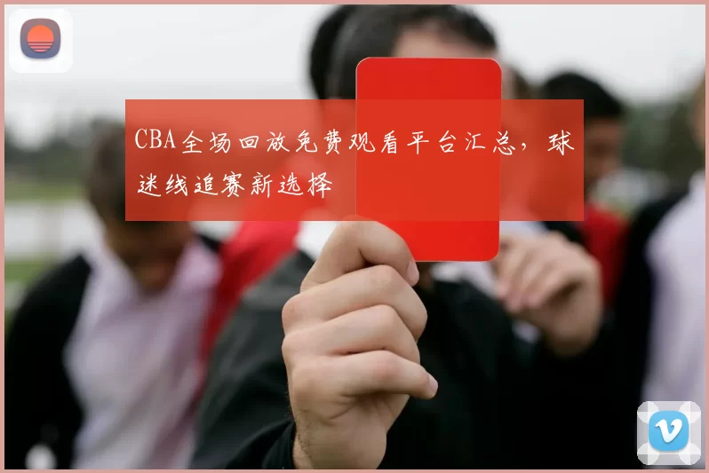 CBA全场回放免费观看平台汇总,球迷线追赛新选择