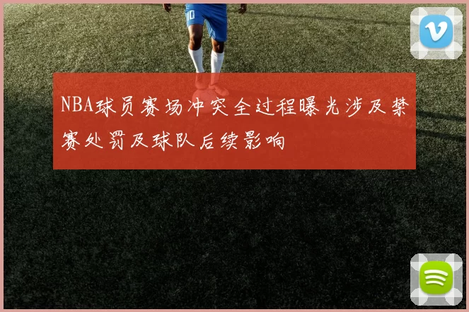 NBA球员赛场冲突全过程曝光涉及禁赛处罚及球队后续影响
