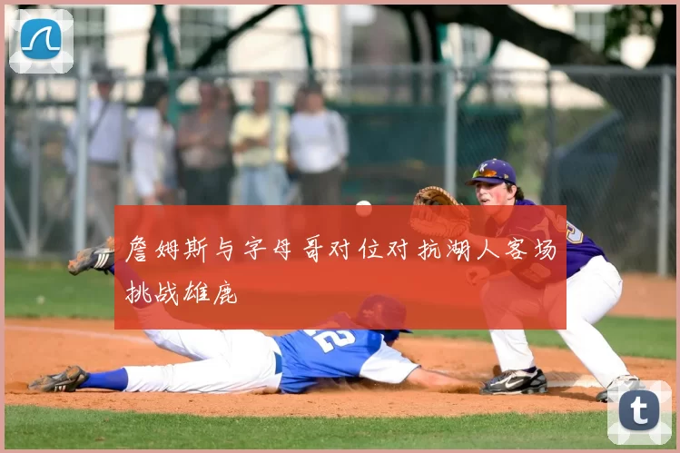 詹姆斯与字母哥对位对抗湖人客场挑战雄鹿