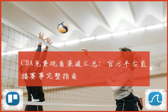 CBA免费观看渠道汇总：官方平台直播赛事完整指南