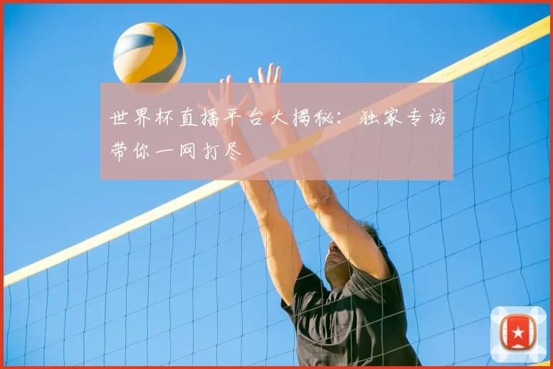 世界杯直播平台大揭秘:独家专访带你一网打尽
