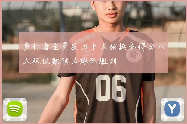 步行者全员发力十人轮换齐得分八人双位数助力球队胜利