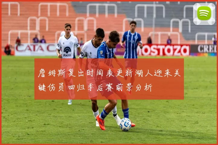 詹姆斯复出时间表更新湖人迎来关键伤员回归季后赛前景分析