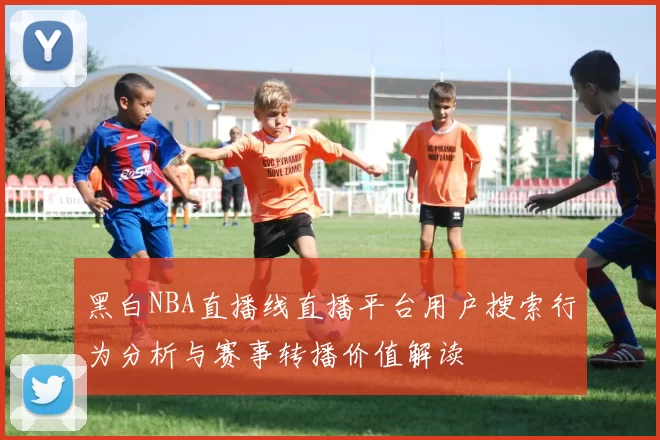 黑白NBA直播线直播平台用户搜索行为分析与赛事转播价值解读