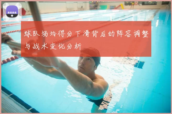 球队场均得分下滑背后的阵容调整与战术变化分析