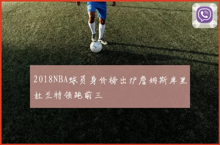 2018NBA球员身价榜出炉詹姆斯库里杜兰特领跑前三