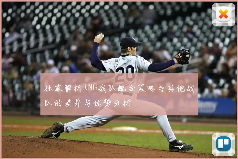 独家解析RNG战队配合策略与其他战队的差异与优势分析