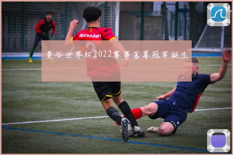 曼谷世界杯2022赛事落幕冠军诞生