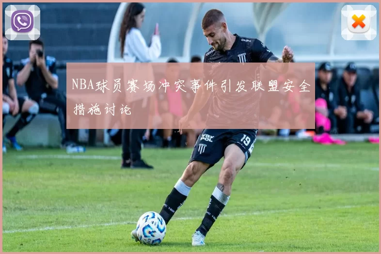NBA球员赛场冲突事件引发联盟安全措施讨论