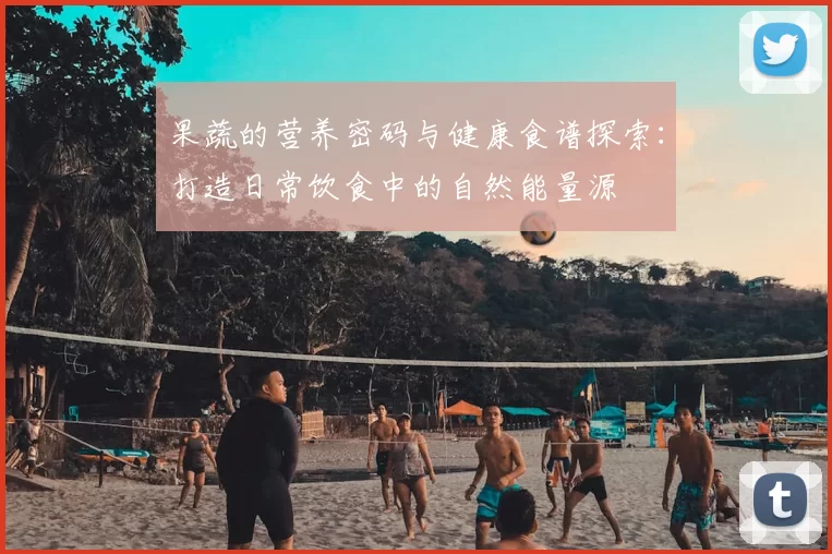 果蔬的营养密码与健康食谱探索:打造日常饮食中的自然能量源