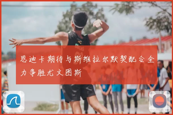 恩迪卡期待与斯维拉尔默契配合全力争胜尤文图斯