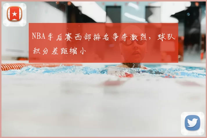 NBA季后赛西部排名争夺激烈,球队积分差距缩小