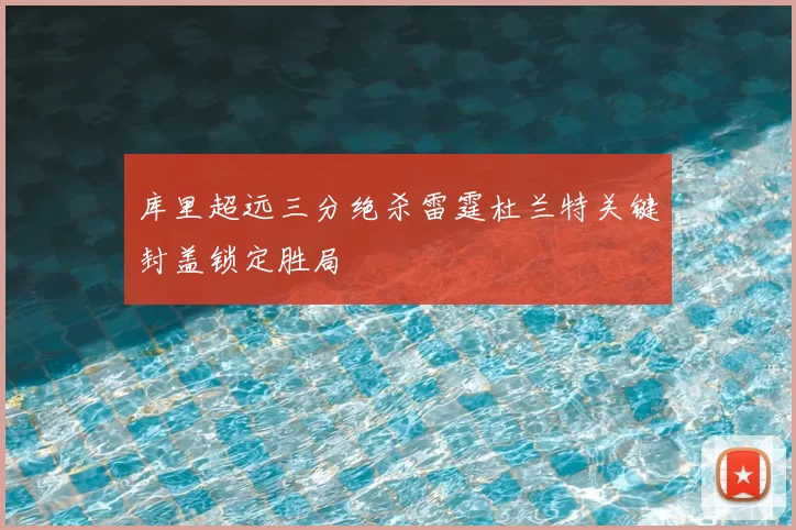 库里超远三分绝杀雷霆杜兰特关键封盖锁定胜局
