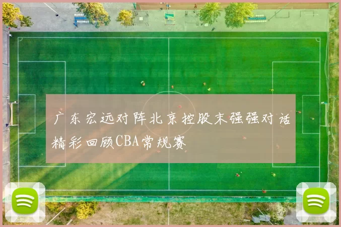 广东宏远对阵北京控股末强强对话精彩回顾CBA常规赛