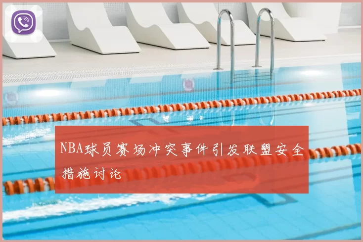 NBA球员赛场冲突事件引发联盟安全措施讨论