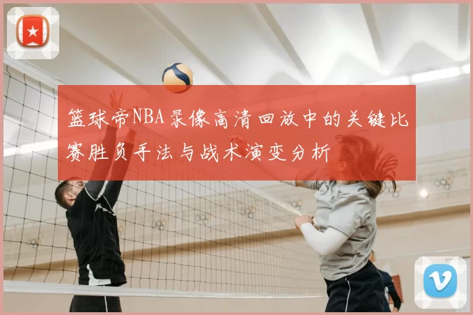 篮球帝NBA录像高清回放中的关键比赛胜负手法与战术演变分析