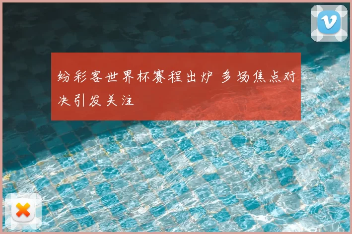 纷彩客世界杯赛程出炉 多场焦点对决引发关注
