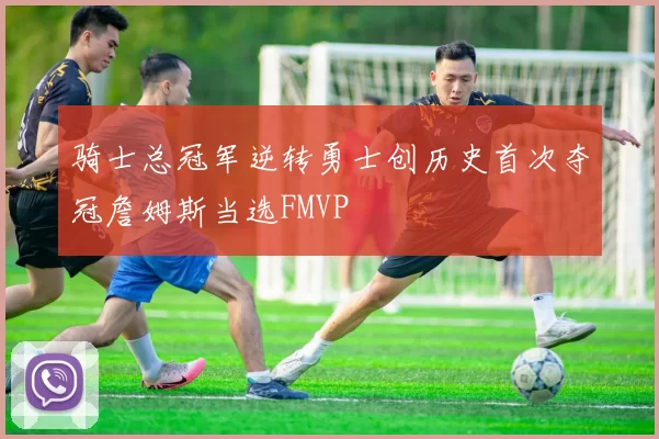 骑士总冠军逆转勇士创历史首次夺冠詹姆斯当选FMVP