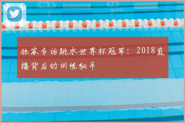 独家专访跳水世界杯冠军:2018直播背后的训练秘辛