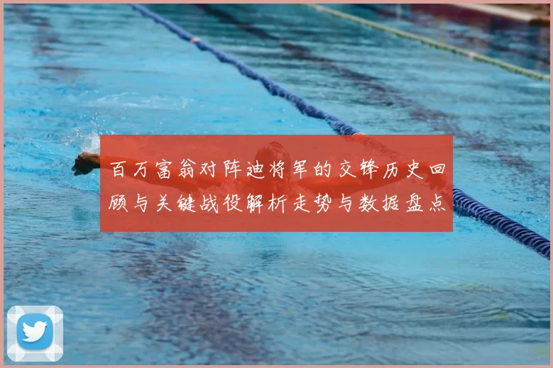 百万富翁对阵迪将军的交锋历史回顾与关键战役解析走势与数据盘点