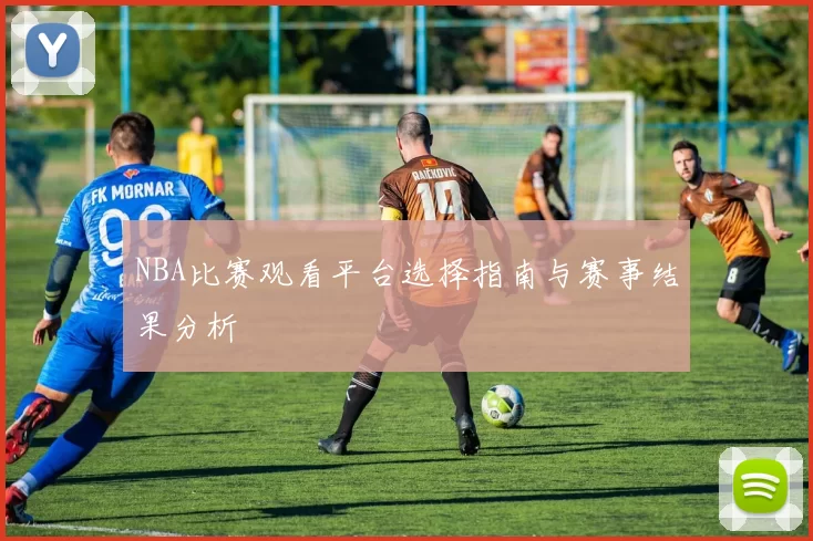 NBA比赛观看平台选择指南与赛事结果分析