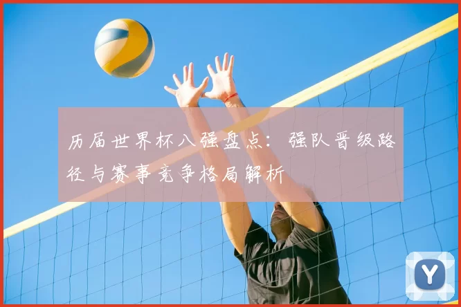 历届世界杯八强盘点:强队晋级路径与赛事竞争格局解析