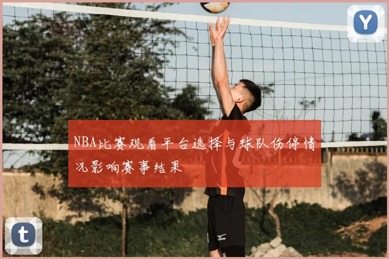 NBA比赛观看平台选择与球队伤停情况影响赛事结果