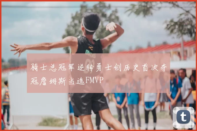 骑士总冠军逆转勇士创历史首次夺冠詹姆斯当选FMVP