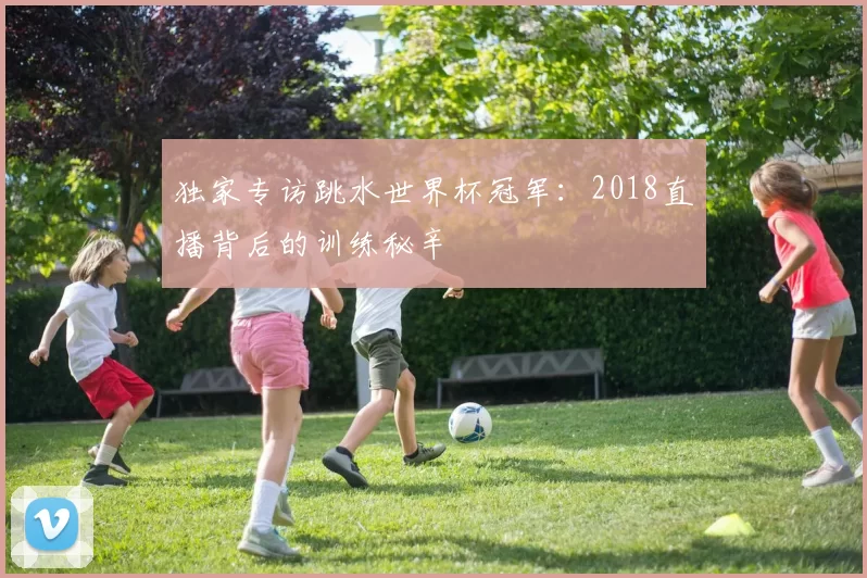 独家专访跳水世界杯冠军:2018直播背后的训练秘辛