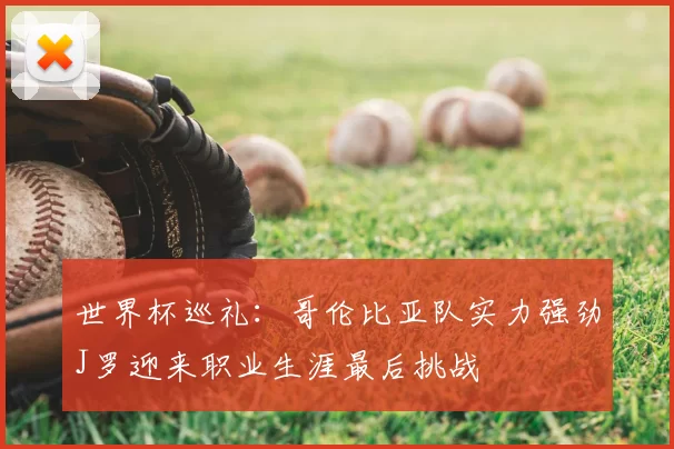世界杯巡礼:哥伦比亚队实力强劲J罗迎来职业生涯最后挑战