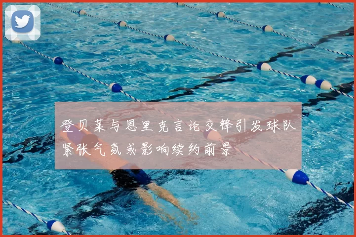 登贝莱与恩里克言论交锋引发球队紧张气氛或影响续约前景