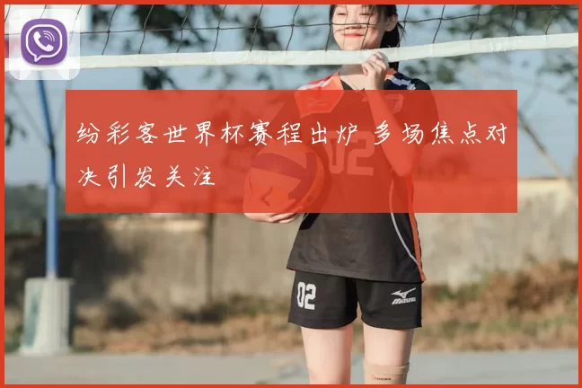纷彩客世界杯赛程出炉 多场焦点对决引发关注